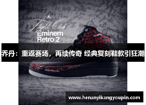 乔丹:重返赛场,再续传奇 经典复刻鞋款引狂潮 乔丹:重返赛场,再续传奇 经典复刻鞋款引狂潮